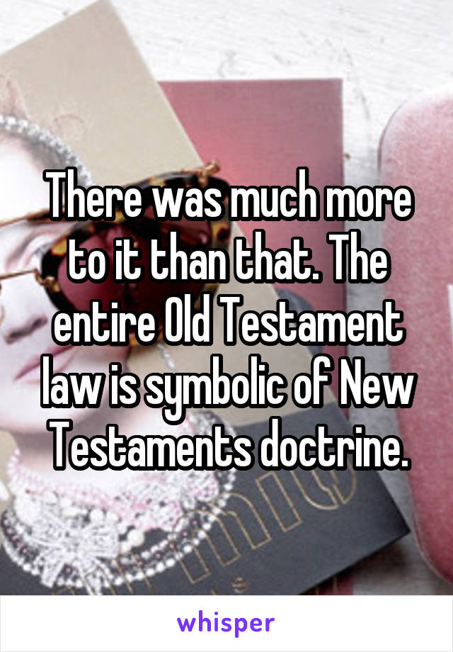 There was much more to it than that. The entire Old Testament law is symbolic of New Testaments doctrine.