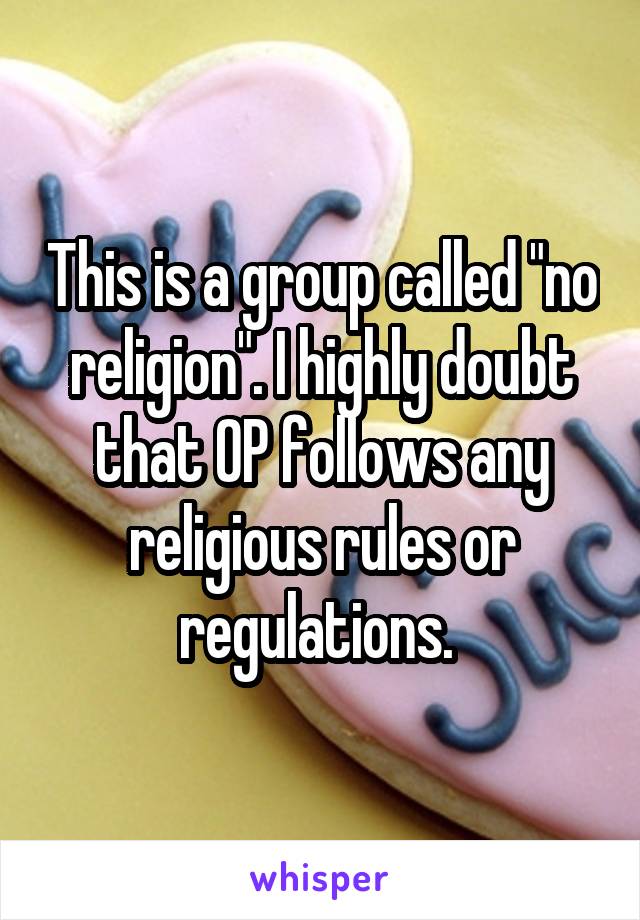 This is a group called "no religion". I highly doubt that OP follows any religious rules or regulations. 