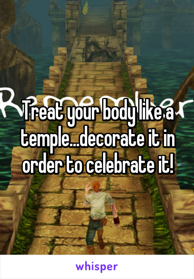 Treat your body like a temple...decorate it in order to celebrate it!