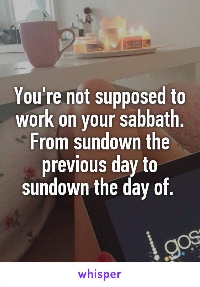 You're not supposed to work on your sabbath. From sundown the previous day to sundown the day of. 