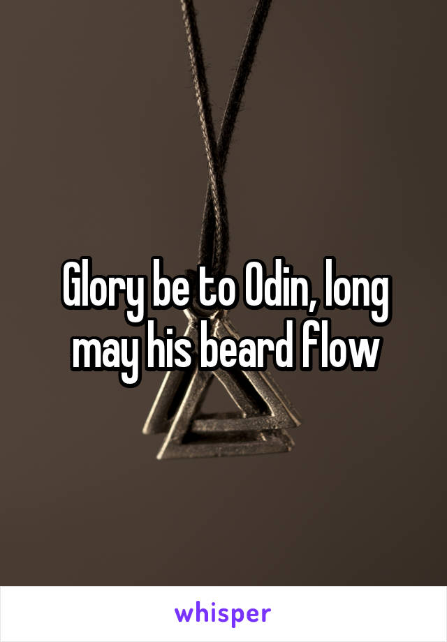 Glory be to Odin, long may his beard flow