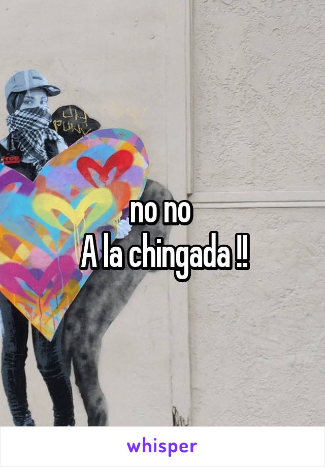 no no 
A la chingada !!