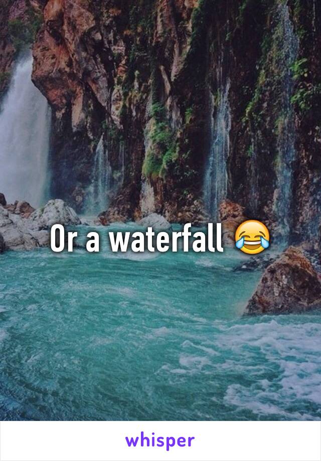 Or a waterfall 😂