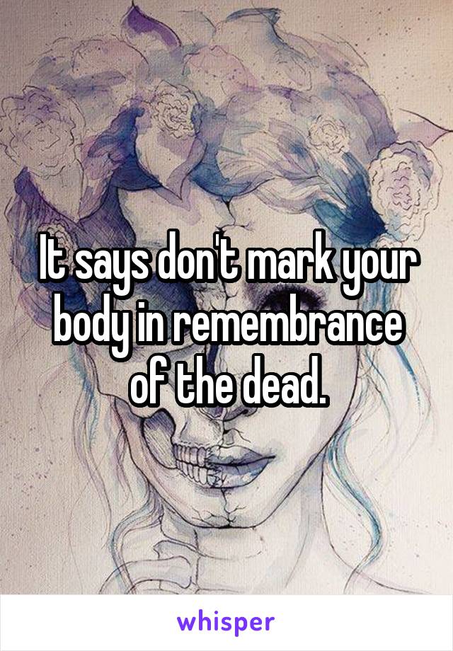 It says don't mark your body in remembrance of the dead.