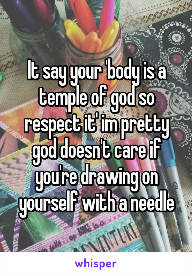 It say your 'body is a temple of god so respect it' im pretty god doesn't care if you're drawing on yourself with a needle