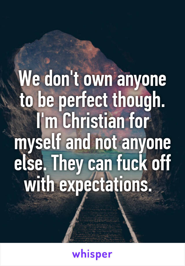 We don't own anyone to be perfect though. I'm Christian for myself and not anyone else. They can fuck off with expectations.  