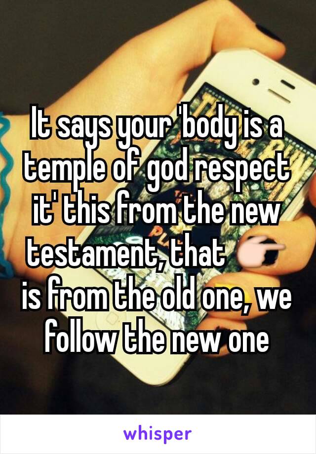 It says your 'body is a temple of god respect it' this from the new testament, that 👉
is from the old one, we follow the new one