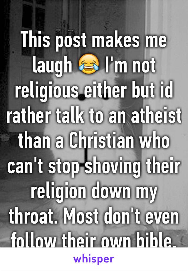 This post makes me laugh 😂 I'm not religious either but id rather talk to an atheist than a Christian who can't stop shoving their religion down my throat. Most don't even follow their own bible. 