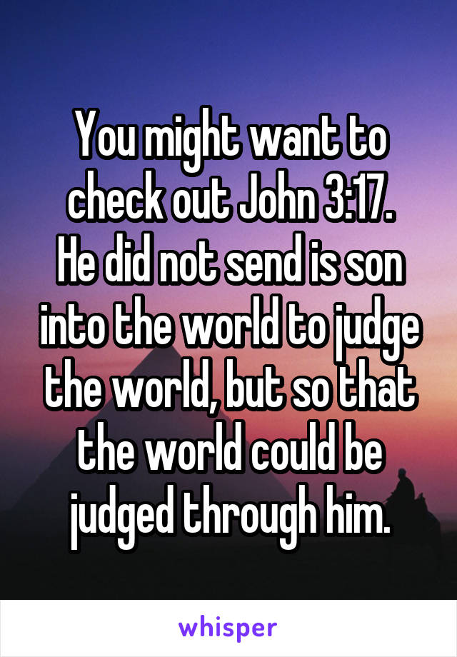 You might want to check out John 3:17.
He did not send is son into the world to judge the world, but so that the world could be judged through him.