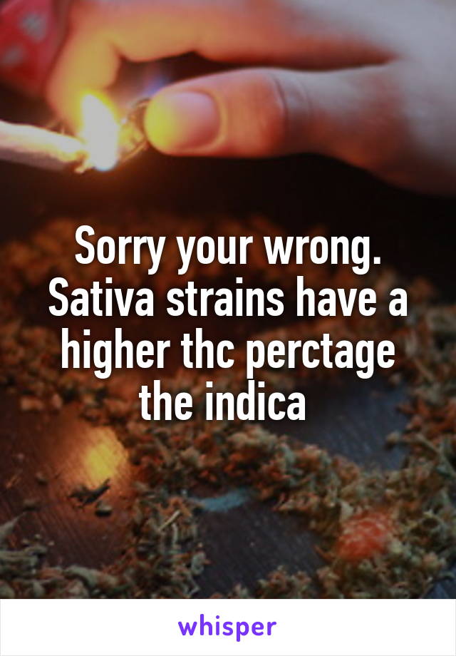 Sorry your wrong. Sativa strains have a higher thc perctage the indica 