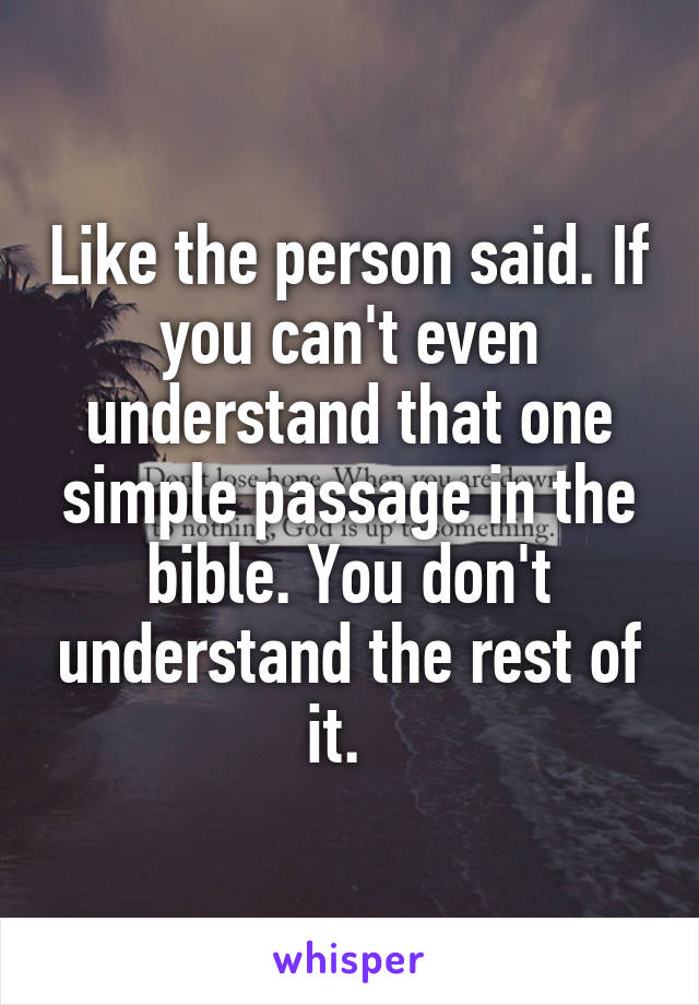 Like the person said. If you can't even understand that one simple passage in the bible. You don't understand the rest of it.  