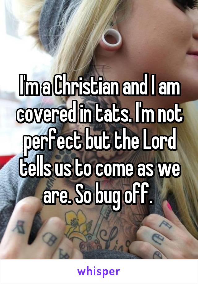 I'm a Christian and I am covered in tats. I'm not perfect but the Lord tells us to come as we are. So bug off. 