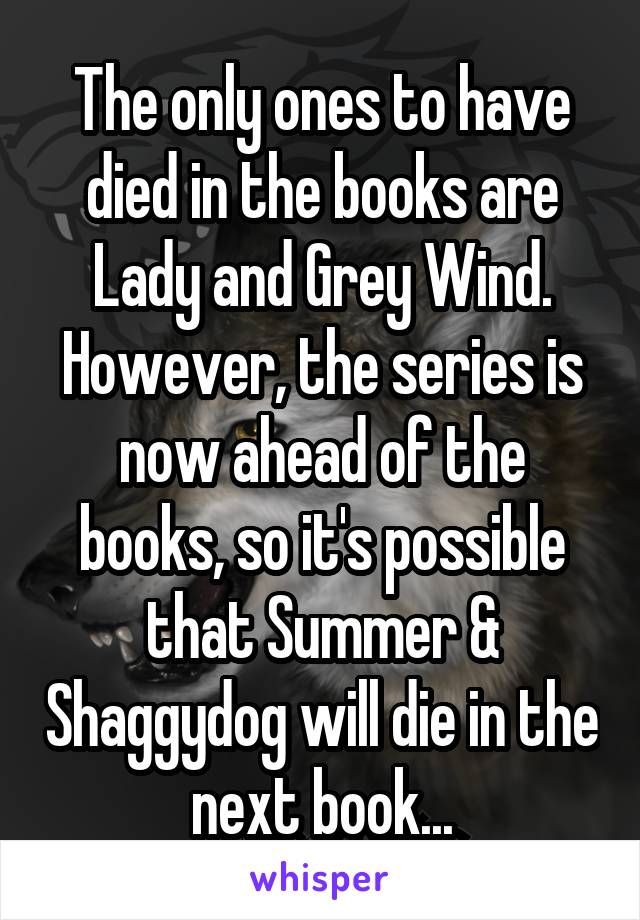 The only ones to have died in the books are Lady and Grey Wind. However, the series is now ahead of the books, so it's possible that Summer & Shaggydog will die in the next book...