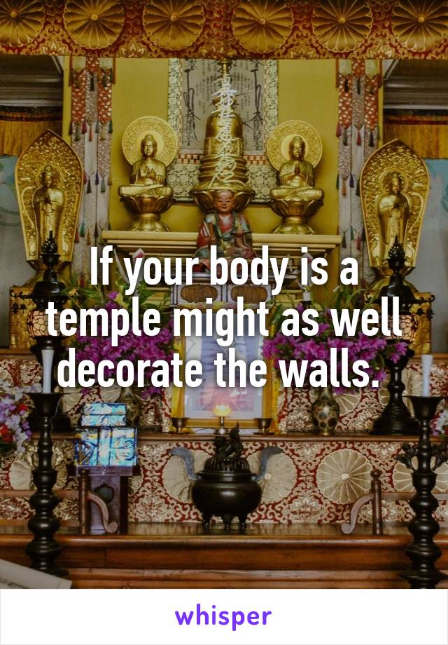 If your body is a temple might as well decorate the walls. 