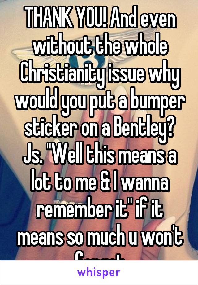 THANK YOU! And even without the whole Christianity issue why would you put a bumper sticker on a Bentley? Js. "Well this means a lot to me & I wanna remember it" if it means so much u won't forget