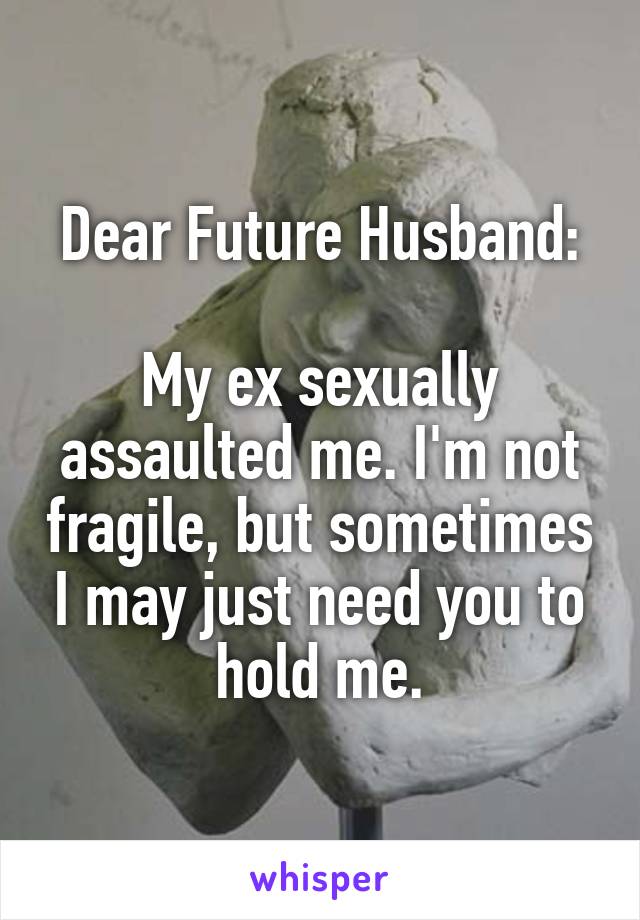 Dear Future Husband:

My ex sexually assaulted me. I'm not fragile, but sometimes I may just need you to hold me.
