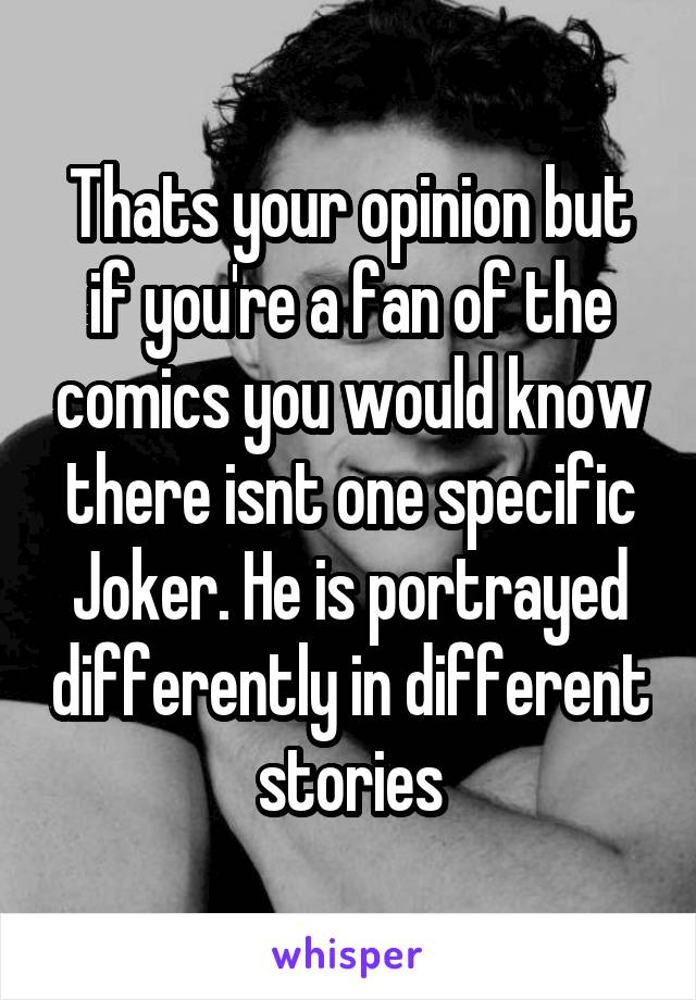 Thats your opinion but if you're a fan of the comics you would know there isnt one specific Joker. He is portrayed differently in different stories