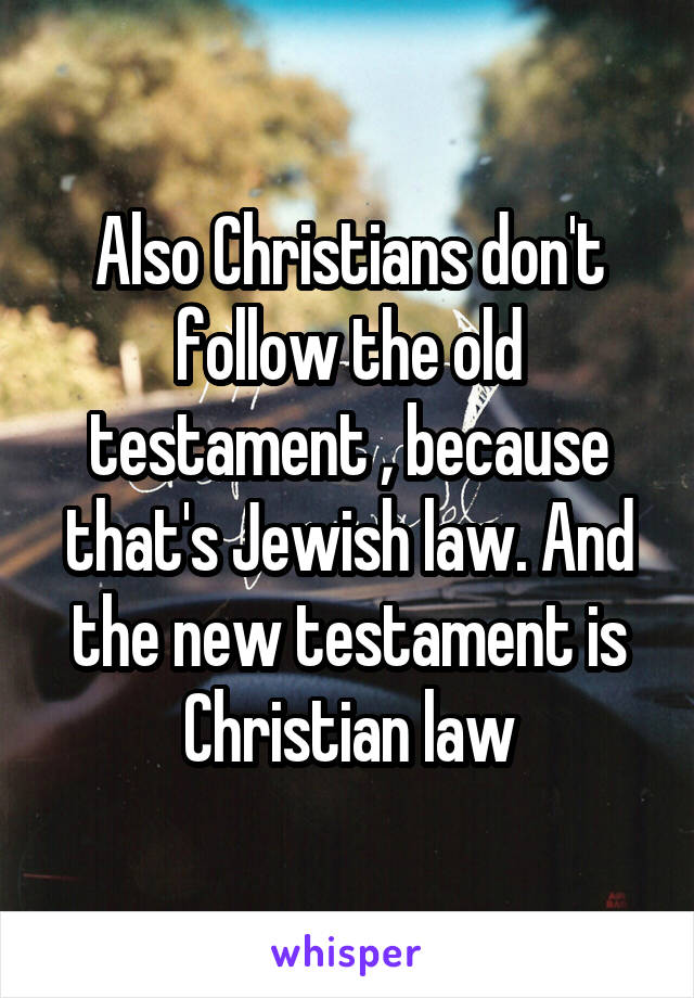 Also Christians don't follow the old testament , because that's Jewish law. And the new testament is Christian law