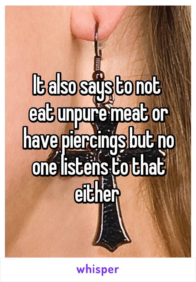 It also says to not 
eat unpure meat or have piercings but no one listens to that either 