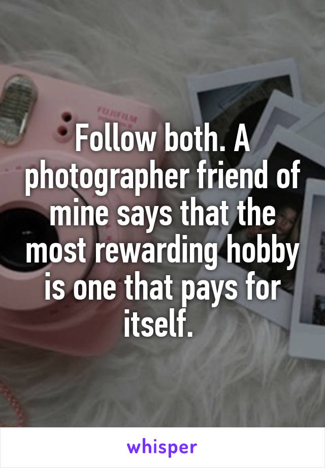 Follow both. A photographer friend of mine says that the most rewarding hobby is one that pays for itself. 