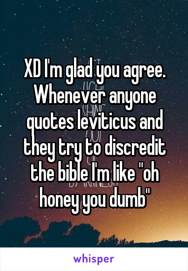 XD I'm glad you agree. Whenever anyone quotes leviticus and they try to discredit the bible I'm like "oh honey you dumb"