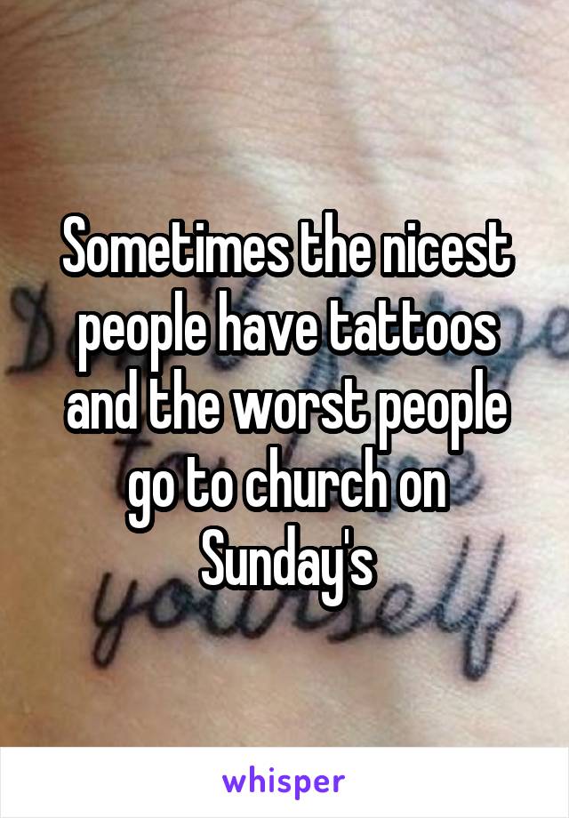 Sometimes the nicest people have tattoos and the worst people go to church on Sunday's