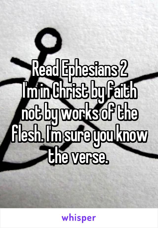 Read Ephesians 2
I'm in Christ by faith not by works of the flesh. I'm sure you know the verse. 