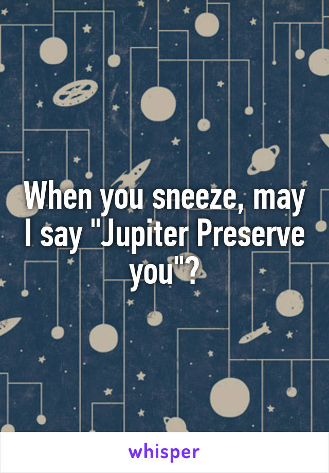 When you sneeze, may I say "Jupiter Preserve you"?