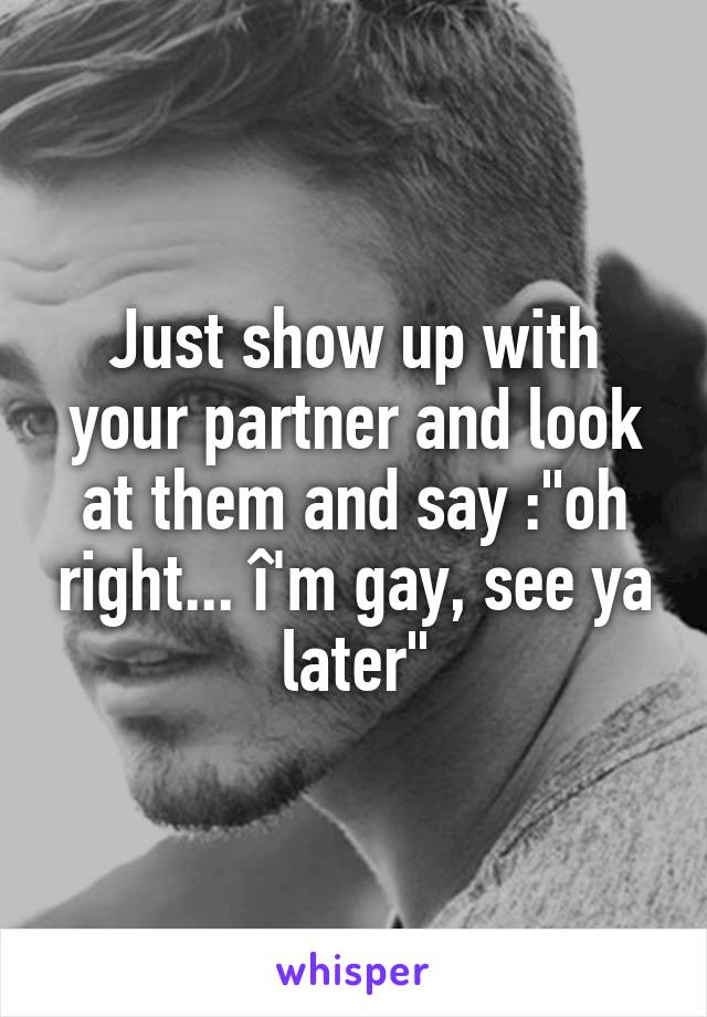 Just show up with your partner and look at them and say :"oh right... î'm gay, see ya later"