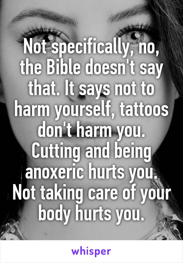 Not specifically, no, the Bible doesn't say that. It says not to harm yourself, tattoos don't harm you. Cutting and being anoxeric hurts you. Not taking care of your body hurts you.