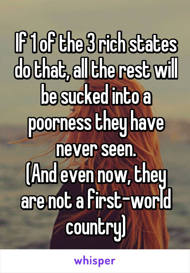 If 1 of the 3 rich states do that, all the rest will be sucked into a poorness they have never seen.
(And even now, they are not a first-world country)