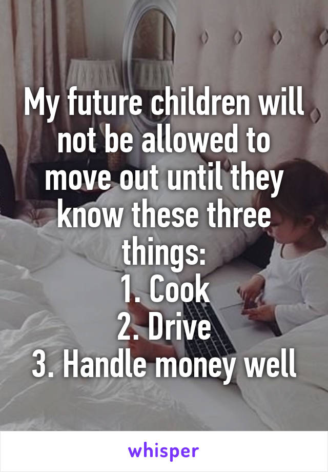 My future children will not be allowed to move out until they know these three things:
1. Cook
2. Drive
3. Handle money well