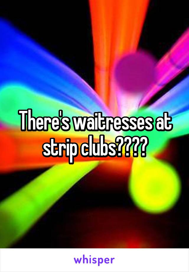 There's waitresses at strip clubs????