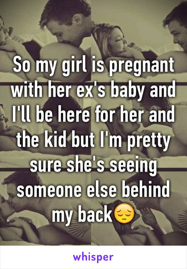 So my girl is pregnant with her ex's baby and I'll be here for her and the kid but I'm pretty sure she's seeing someone else behind my back😔