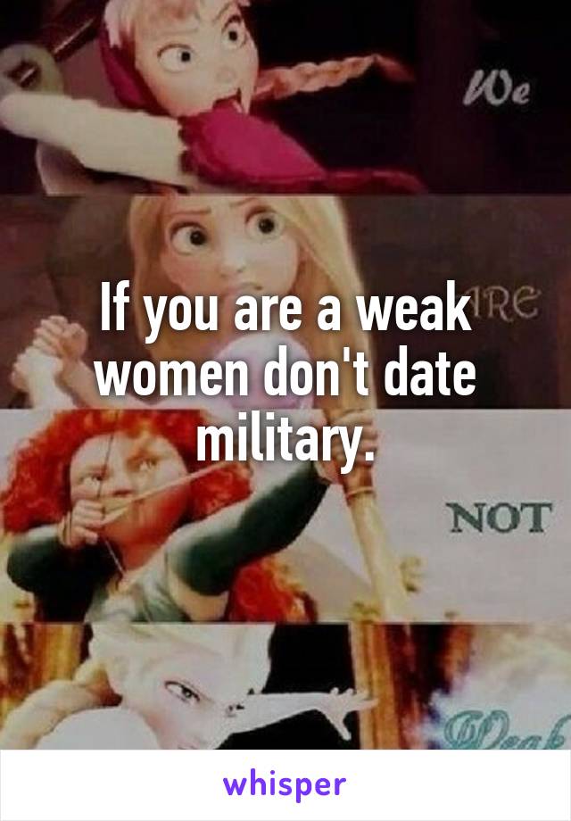 If you are a weak women don't date military.
