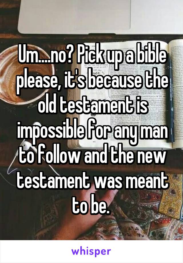 Um....no? Pick up a bible please, it's because the old testament is impossible for any man to follow and the new testament was meant to be. 