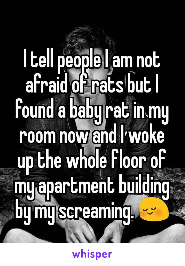 I tell people I am not afraid of rats but I found a baby rat in my room now and I woke up the whole floor of my apartment building by my screaming. 😳
