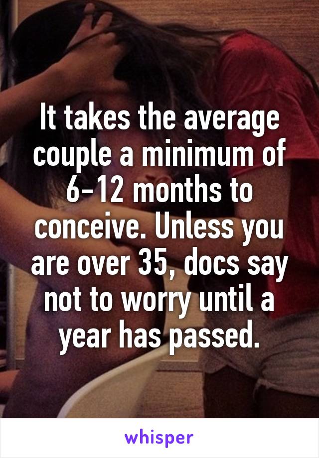 It takes the average couple a minimum of 6-12 months to conceive. Unless you are over 35, docs say not to worry until a year has passed.