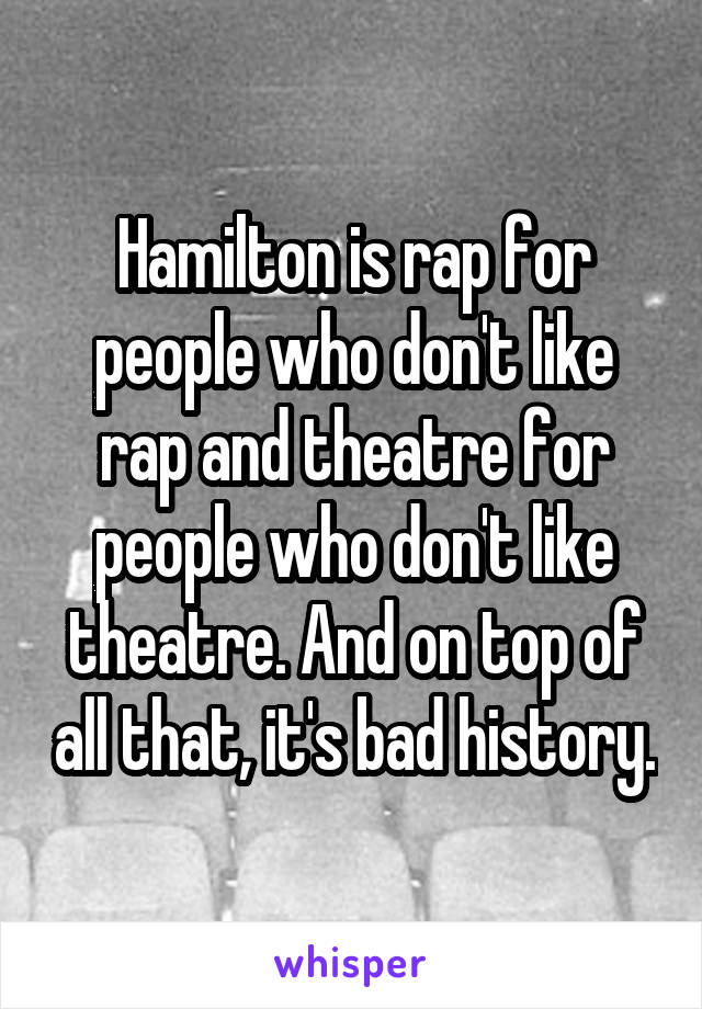 Hamilton is rap for people who don't like rap and theatre for people who don't like theatre. And on top of all that, it's bad history.
