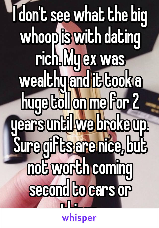 I don't see what the big whoop is with dating rich. My ex was wealthy and it took a huge toll on me for 2 years until we broke up. Sure gifts are nice, but not worth coming second to cars or things.
