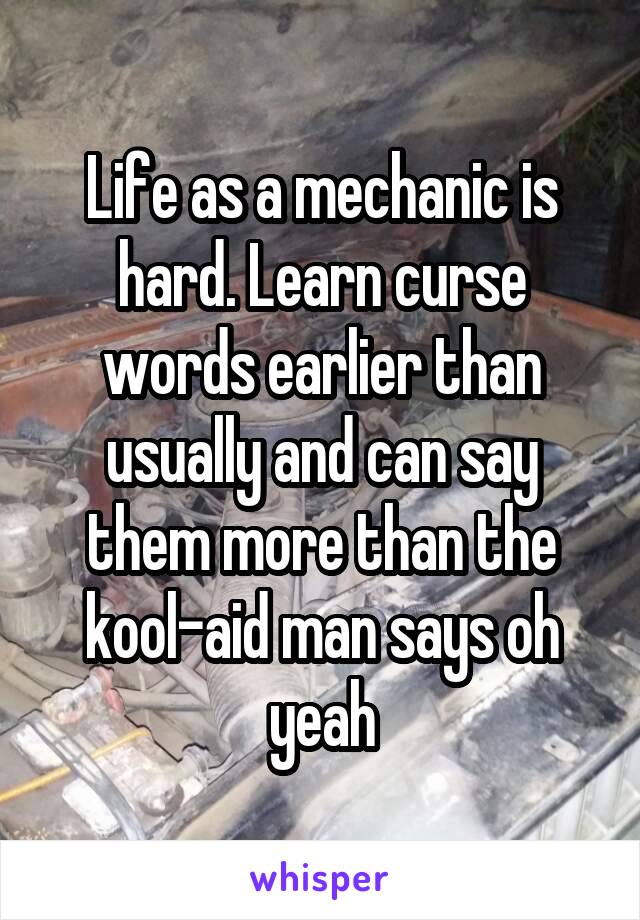 Life as a mechanic is hard. Learn curse words earlier than usually and can say them more than the kool-aid man says oh yeah
