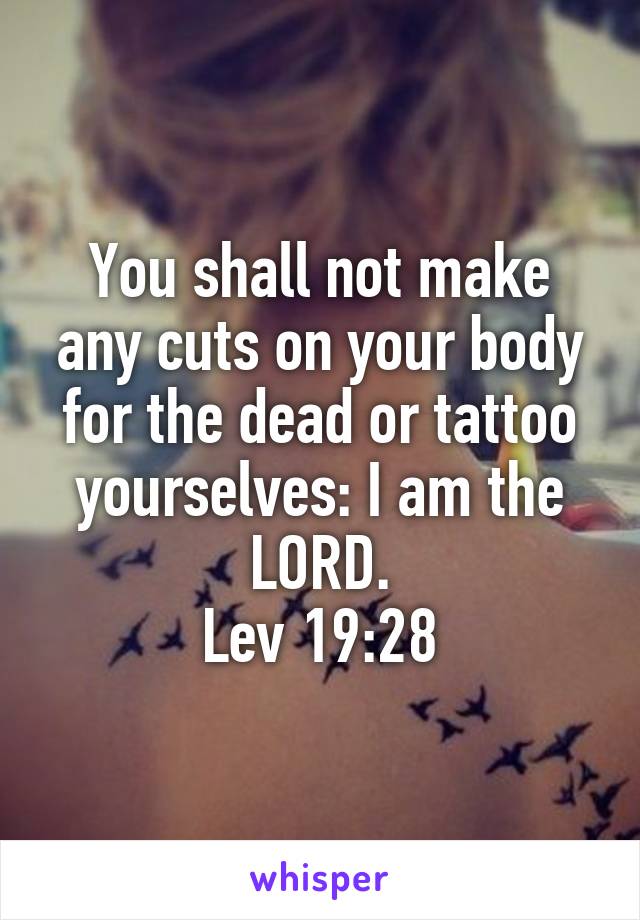 You shall not make any cuts on your body for the dead or tattoo yourselves: I am the LORD.
Lev 19:28