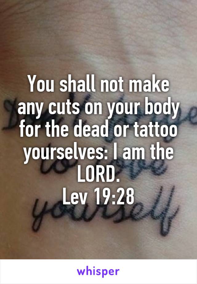 You shall not make any cuts on your body for the dead or tattoo yourselves: I am the LORD.
Lev 19:28