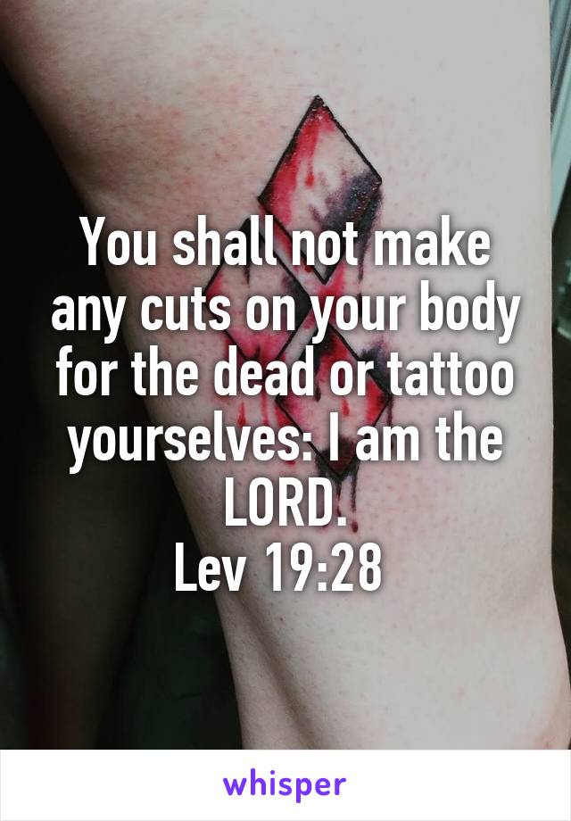 You shall not make any cuts on your body for the dead or tattoo yourselves: I am the LORD.
Lev 19:28 