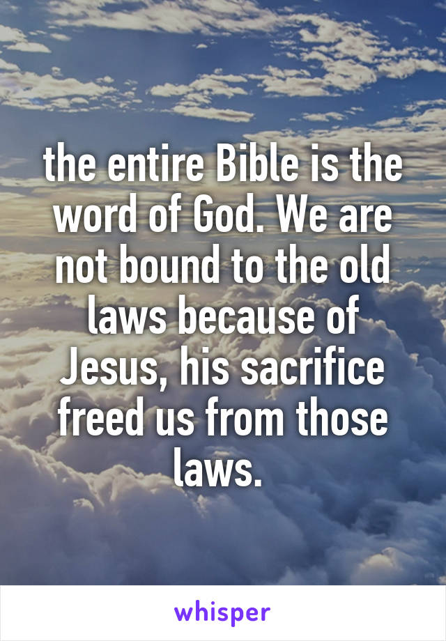 the entire Bible is the word of God. We are not bound to the old laws because of Jesus, his sacrifice freed us from those laws. 