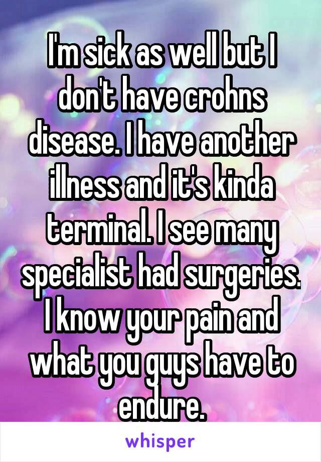 I'm sick as well but I don't have crohns disease. I have another illness and it's kinda terminal. I see many specialist had surgeries. I know your pain and what you guys have to endure.