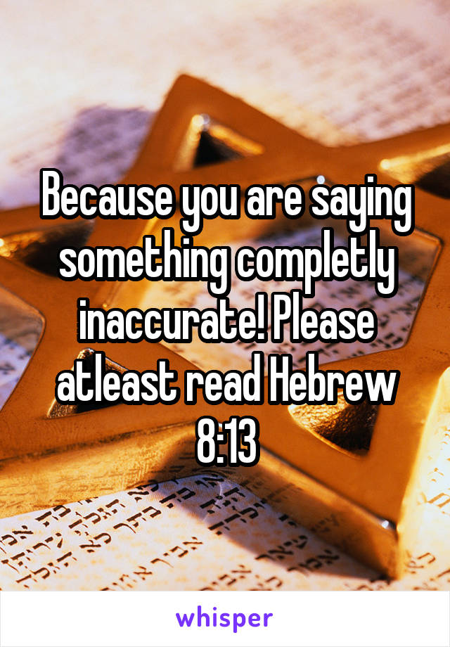 Because you are saying something completly inaccurate! Please atleast read Hebrew 8:13