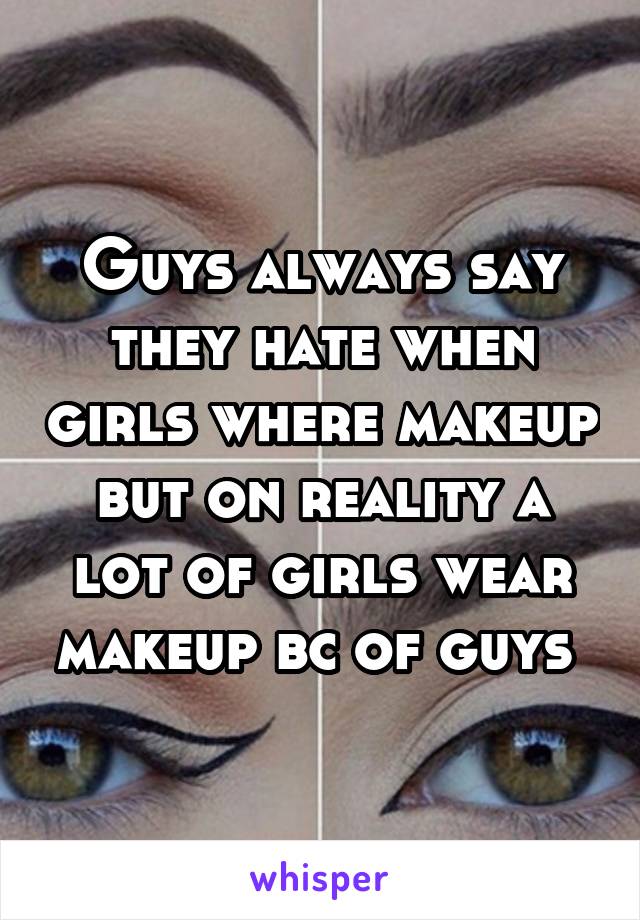 Guys always say they hate when girls where makeup but on reality a lot of girls wear makeup bc of guys 