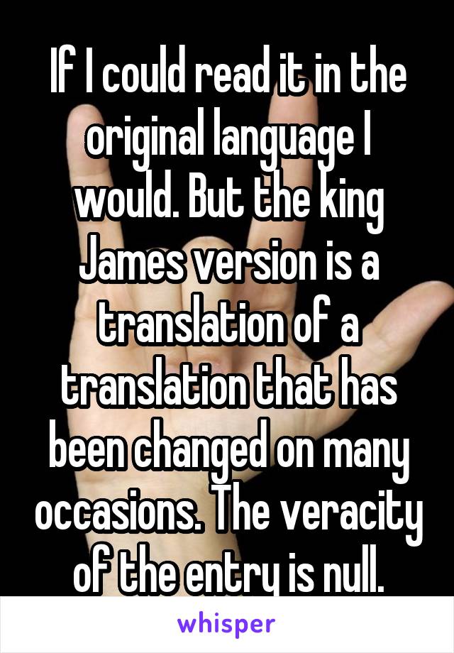 If I could read it in the original language I would. But the king James version is a translation of a translation that has been changed on many occasions. The veracity of the entry is null.