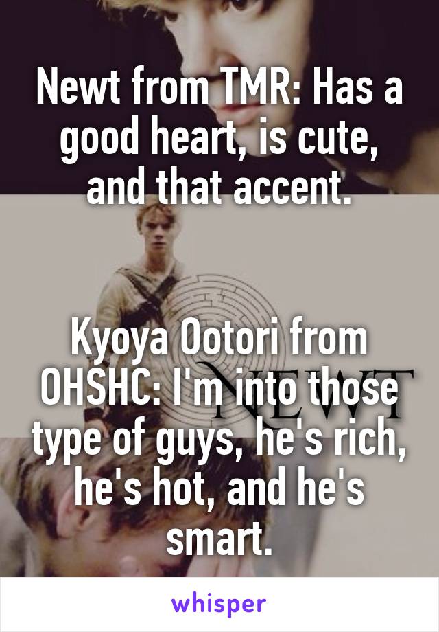 Newt from TMR: Has a good heart, is cute, and that accent.


Kyoya Ootori from OHSHC: I'm into those type of guys, he's rich, he's hot, and he's smart.